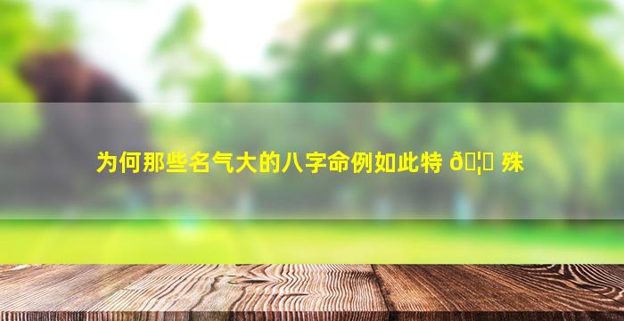 为何那些名气大的八字命例如此特 🦅 殊